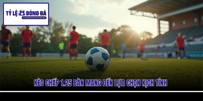 Kèo chấp 1.25 bàn mang đến lựa chọn kịch tính