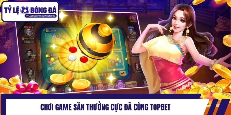 Chơi game săn thưởng cực đã cùng Topbet